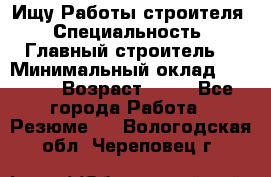 Ищу Работы строителя › Специальность ­ Главный строитель  › Минимальный оклад ­ 5 000 › Возраст ­ 30 - Все города Работа » Резюме   . Вологодская обл.,Череповец г.